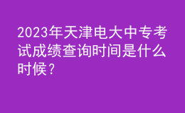 2023年天津電大中?？荚嚦煽?jī)查詢時(shí)間是什么時(shí)候？