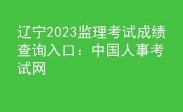 遼寧2023監(jiān)理考試成績查詢?nèi)肟冢褐袊耸驴荚嚲W(wǎng)
