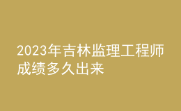 2023年吉林監(jiān)理工程師成績多久出來