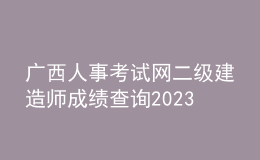 廣西人事考試網(wǎng)二級建造師成績查詢2023