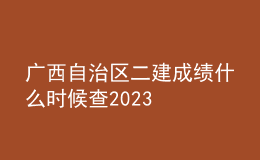 廣西自治區(qū)二建成績什么時候查2023