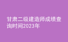 甘肅二級(jí)建造師成績(jī)查詢(xún)時(shí)間2023年