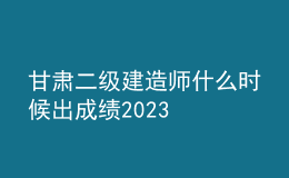 甘肅二級建造師什么時(shí)候出成績2023