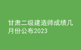 甘肅二級(jí)建造師成績(jī)幾月份公布2023