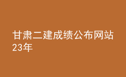 甘肅二建成績公布網(wǎng)站23年