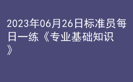 2023年06月26日標(biāo)準(zhǔn)員每日一練《專業(yè)基礎(chǔ)知識》