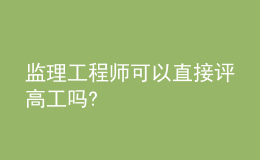 監(jiān)理工程師可以直接評高工嗎?
