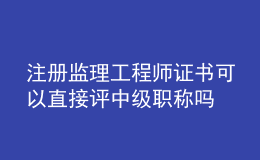 注冊(cè)監(jiān)理工程師證書可以直接評(píng)中級(jí)職稱嗎