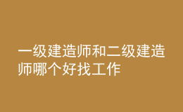一級(jí)建造師和二級(jí)建造師哪個(gè)好找工作