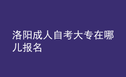 洛陽(yáng)成人自考大專在哪兒報(bào)名 