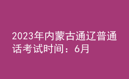 2023年內(nèi)蒙古通遼普通話考試時(shí)間：6月30日