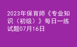 2023年保育師《專業(yè)知識(shí)（初級(jí)）》每日一練試題07月16日