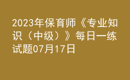 2023年保育師《專業(yè)知識(shí)（中級(jí)）》每日一練試題07月17日