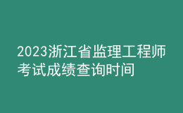 2023浙江省監(jiān)理工程師考試成績查詢時(shí)間
