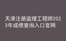 天津注冊監(jiān)理工程師2023年成績查詢?nèi)肟诠倬W(wǎng)