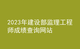 2023年建設(shè)部監(jiān)理工程師成績(jī)查詢網(wǎng)站