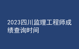 2023四川監(jiān)理工程師成績查詢時(shí)間