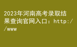2023年河南高考錄取結(jié)果查詢官網(wǎng)入口：http://www.haeea.cn/