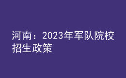 河南：2023年軍隊(duì)院校招生政策