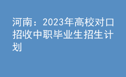 河南：2023年高校對口招收中職畢業(yè)生招生計(jì)劃