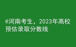 @河南考生，2023年高校預(yù)估錄取分數(shù)線匯總來啦