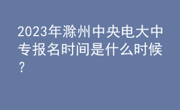 2023年滁州中央電大中專報名時間是什么時候？
