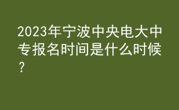 2023年寧波中央電大中專報名時間是什么時候？