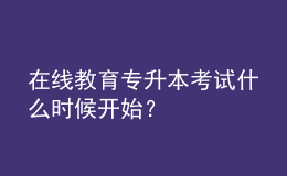 在線教育專升本考試什么時(shí)候開(kāi)始？