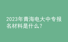 2023年青海電大中專報名材料是什么？