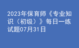 2023年保育師《專業(yè)知識(shí)（初級(jí)）》每日一練試題07月31日