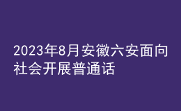 2023年8月安徽六安面向社會開展普通話水平測試的公告