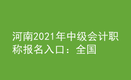 河南2021年中級(jí)會(huì)計(jì)職稱(chēng)報(bào)名入口：全國(guó)會(huì)計(jì)資格評(píng)價(jià)網(wǎng)