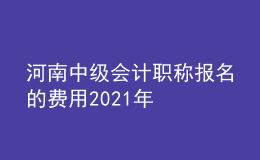 河南中級(jí)會(huì)計(jì)職稱報(bào)名的費(fèi)用2021年