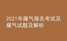 2021年煤氣報(bào)名考試及煤氣試題及解析