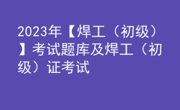 2023年【焊工（初級）】考試題庫及焊工（初級）證考試