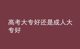 高考大專(zhuān)好還是成人大專(zhuān)好