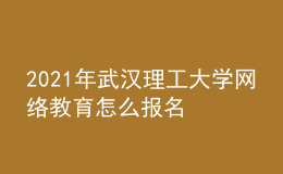 2021年武漢理工大學網(wǎng)絡教育怎么報名