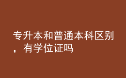 專(zhuān)升本和普通本科區(qū)別，有學(xué)位證嗎 