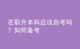 在職升本科應(yīng)該自考嗎？如何備考 