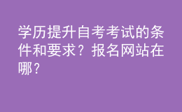 學(xué)歷提升自考考試的條件和要求？報(bào)名網(wǎng)站在哪？ 