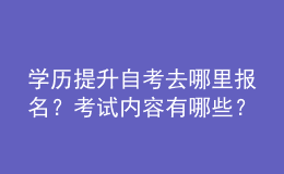 學(xué)歷提升自考去哪里報(bào)名？考試內(nèi)容有哪些？ 