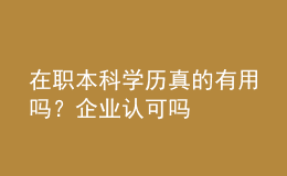 在職本科學(xué)歷真的有用嗎？企業(yè)認(rèn)可嗎 
