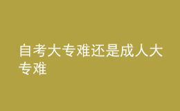 自考大專難還是成人大專難 