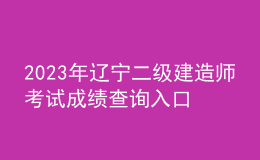 2023年遼寧二級(jí)建造師考試成績(jī)查詢?nèi)肟? style=