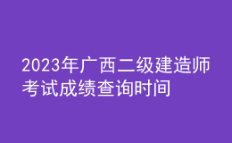 2023年廣西二級建造師考試成績查詢時間及查分入口