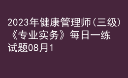 2023年健康管理師(三級)《專業(yè)實(shí)務(wù)》每日一練試題08月13日