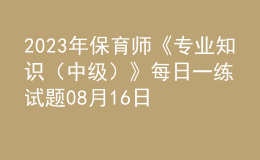 2023年保育師《專(zhuān)業(yè)知識(shí)（中級(jí)）》每日一練試題08月16日