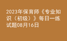 2023年保育師《專業(yè)知識（初級）》每日一練試題08月16日