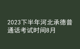 2023下半年河北承德普通話考試時(shí)間8月26日 報(bào)名時(shí)間8月20日前