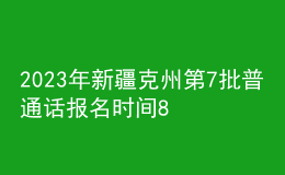2023年新疆克州第7批普通話報(bào)名時(shí)間8月15日起 考試時(shí)間8月21日起